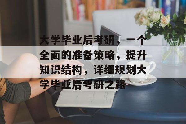 大学毕业后考研,一个全面的准备策略,提升知识结构,详细规划大学毕业后考研之路 大学毕业后考研,一个全面的准备策略,提升知识结构,详细规划大学毕业后考研之路