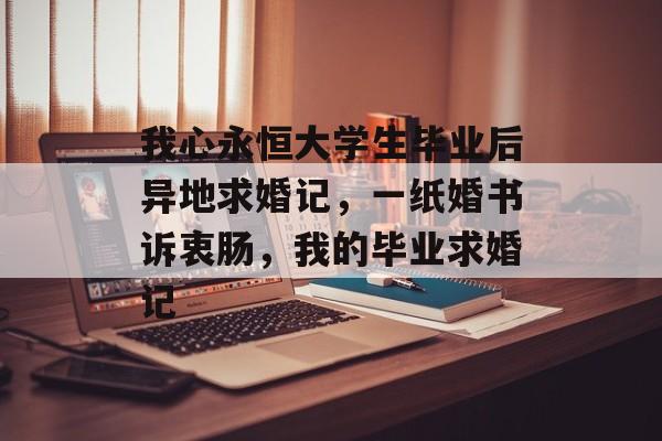 我心永恒大学生毕业后异地求婚记,一纸婚书诉衷肠,我的毕业求婚记 我心永恒大学生毕业后异地求婚记,一纸婚书诉衷肠,我的毕业求婚记