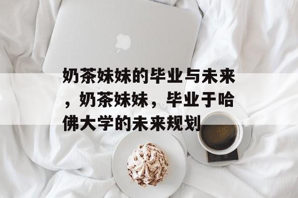 奶茶妹妹的毕业与未来，奶茶妹妹，毕业于哈佛大学的未来规划