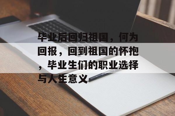 毕业后回归祖国，何为回报，回到祖国的怀抱，毕业生们的职业选择与人生意义