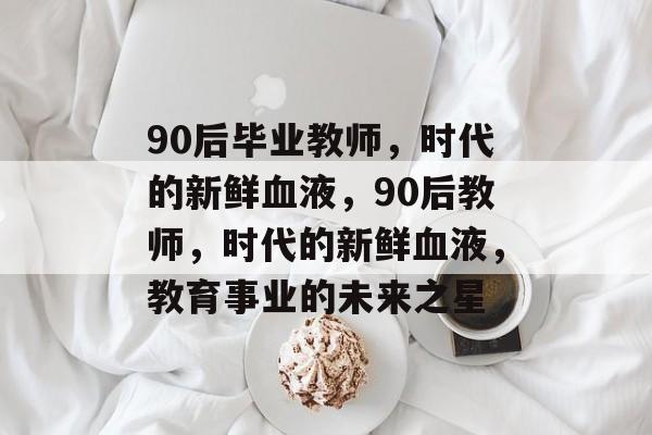 90后毕业教师，时代的新鲜血液，90后教师，时代的新鲜血液，教育事业的未来之星