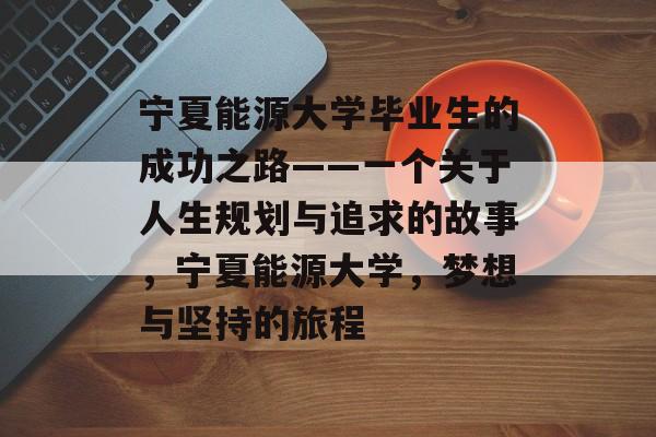 宁夏能源大学毕业生的成功之路——一个关于人生规划与追求的故事,宁夏能源大学,梦想与坚持的旅程 宁夏能源大学毕业生的成功之路——一个关于人生规划与追求的故事,宁夏能源大学,梦想与坚持的旅程