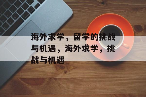 海外求学，留学的挑战与机遇，海外求学，挑战与机遇