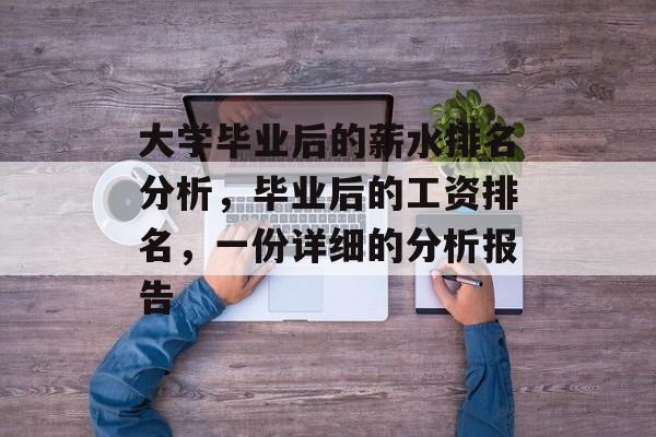 大学毕业后的薪水排名分析,毕业后的工资排名,一份详细的分析报告 大学毕业后的薪水排名分析,毕业后的工资排名,一份详细的分析报告