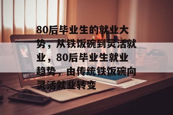 80后毕业生的就业大势,从铁饭碗到灵活就业,80后毕业生就业趋势,由传统铁饭碗向灵活就业转变 80后毕业生的就业大势,从铁饭碗到灵活就业,80后毕业生就业趋势,由传统铁饭碗向灵活就业转变
