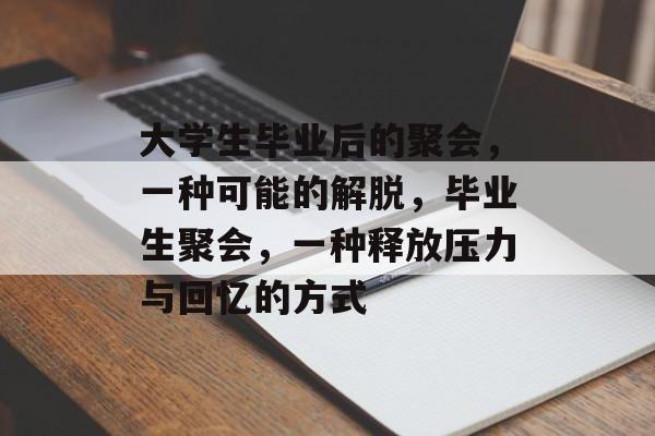 大学生毕业后的聚会,一种可能的解脱,毕业生聚会,一种释放压力与回忆的方式 大学生毕业后的聚会,一种可能的解脱,毕业生聚会,一种释放压力与回忆的方式