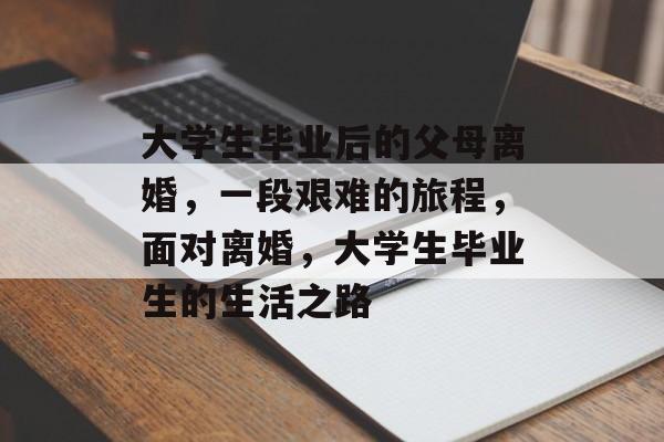 大学生毕业后的父母离婚,一段艰难的旅程,面对离婚,大学生毕业生的生活之路 大学生毕业后的父母离婚,一段艰难的旅程,面对离婚,大学生毕业生的生活之路