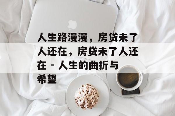 人生路漫漫,房贷未了人还在,房贷未了人还在 - 人生的曲折与希望 人生路漫漫,房贷未了人还在,房贷未了人还在 - 人生的曲折与希望