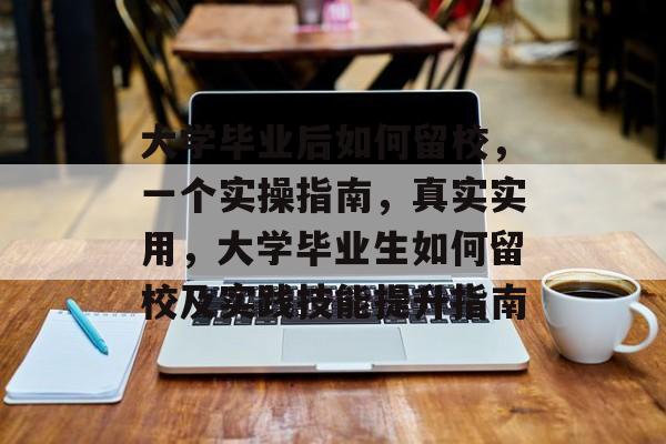 大学毕业后如何留校,一个实操指南,真实实用,大学毕业生如何留校及实践技能提升指南 大学毕业后如何留校,一个实操指南,真实实用,大学毕业生如何留校及实践技能提升指南