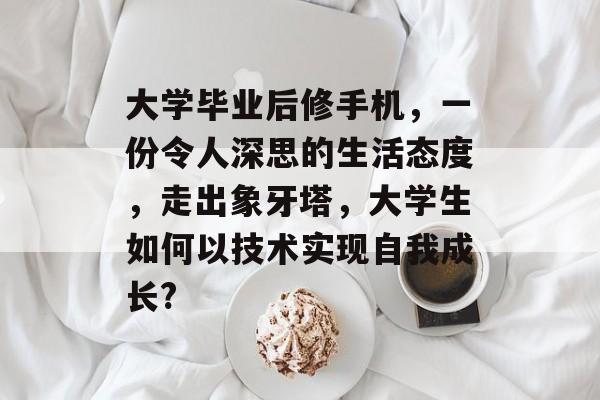 大学毕业后修手机,一份令人深思的生活态度,走出象牙塔,大学生如何以技术实现自我成长? 大学毕业后修手机,一份令人深思的生活态度,走出象牙塔,大学生如何以技术实现自我成长?