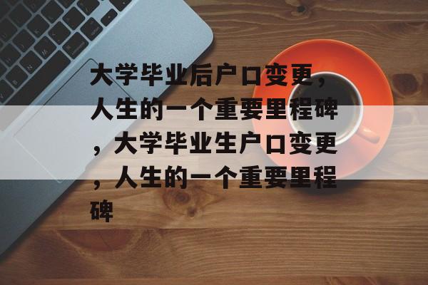 大学毕业后户口变更,人生的一个重要里程碑,大学毕业生户口变更,人生的一个重要里程碑 大学毕业后户口变更,人生的一个重要里程碑,大学毕业生户口变更,人生的一个重要里程碑