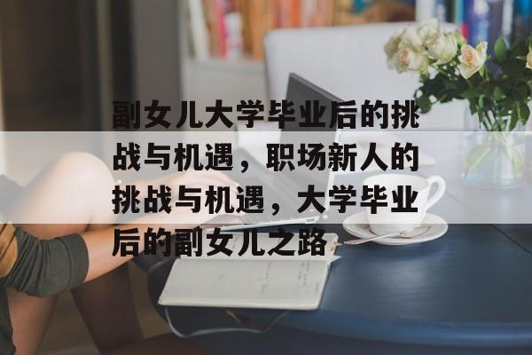 副女儿大学毕业后的挑战与机遇，职场新人的挑战与机遇，大学毕业后的副女儿之路