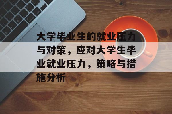大学毕业生的就业压力与对策,应对大学生毕业就业压力,策略与措施分析 大学毕业生的就业压力与对策,应对大学生毕业就业压力,策略与措施分析