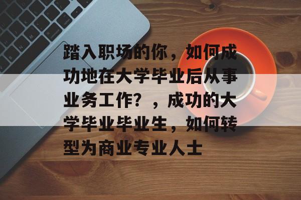 踏入职场的你,如何成功地在大学毕业后从事业务工作?,成功的大学毕业毕业生,如何转型为商业专业人士 踏入职场的你,如何成功地在大学毕业后从事业务工作?,成功的大学毕业毕业生,如何转型为商业专业人士