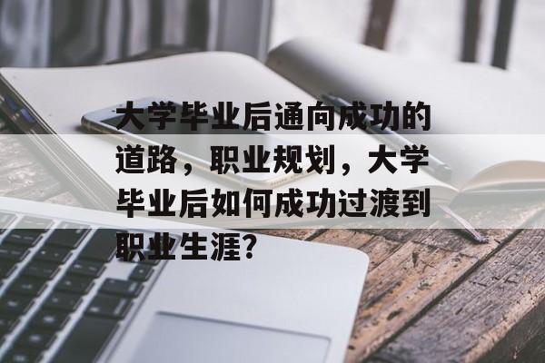 大学毕业后通向成功的道路,职业规划,大学毕业后如何成功过渡到职业生涯? 大学毕业后通向成功的道路,职业规划,大学毕业后如何成功过渡到职业生涯?