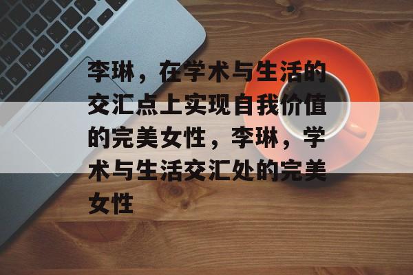 李琳,在学术与生活的交汇点上实现自我价值的完美女性,李琳,学术与生活交汇处的完美女性 李琳,在学术与生活的交汇点上实现自我价值的完美女性,李琳,学术与生活交汇处的完美女性