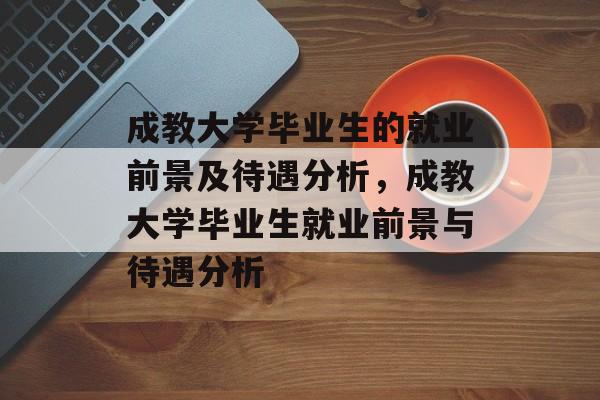 成教大学毕业生的就业前景及待遇分析,成教大学毕业生就业前景与待遇分析 成教大学毕业生的就业前景及待遇分析,成教大学毕业生就业前景与待遇分析