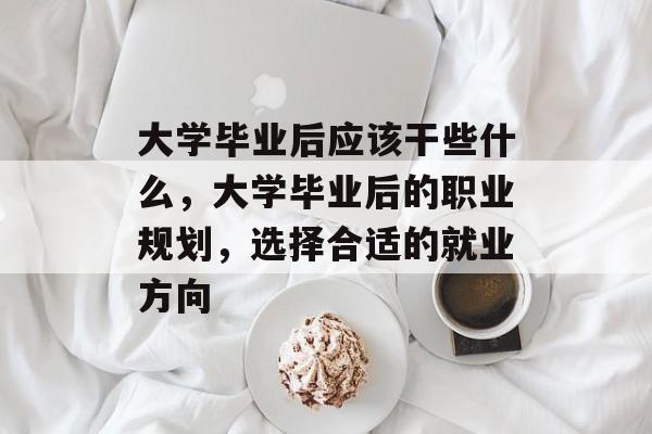 大学毕业后应该干些什么，大学毕业后的职业规划，选择合适的就业方向