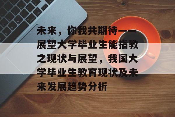 未来，你我共期待——展望大学毕业生能指教之现状与展望，我国大学毕业生教育现状及未来发展趋势分析
