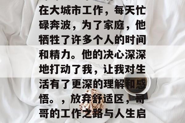 哥哥大学毕业后非要留在大城市工作，每天忙碌奔波，为了家庭，他牺牲了许多个人的时间和精力。他的决心深深地打动了我，让我对生活有了更深的理解和感悟。，放弃舒适区，哥哥的工作之路与人生启示
