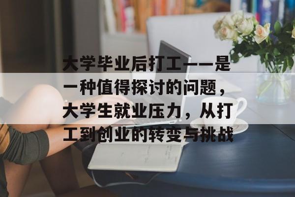 大学毕业后打工——是一种值得探讨的问题,大学生就业压力,从打工到创业的转变与挑战 大学毕业后打工——是一种值得探讨的问题,大学生就业压力,从打工到创业的转变与挑战