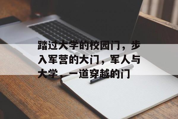 踏过大学的校园门,步入军营的大门,军人与大学,一道穿越的门 踏过大学的校园门,步入军营的大门,军人与大学,一道穿越的门