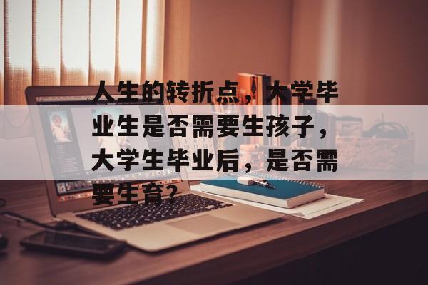 人生的转折点,大学毕业生是否需要生孩子,大学生毕业后,是否需要生育? 人生的转折点,大学毕业生是否需要生孩子,大学生毕业后,是否需要生育?
