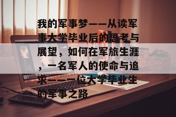 我的军事梦——从读军事大学毕业后的思考与展望，如何在军旅生涯，一名军人的使命与追求——一位大学毕业生的军事之路