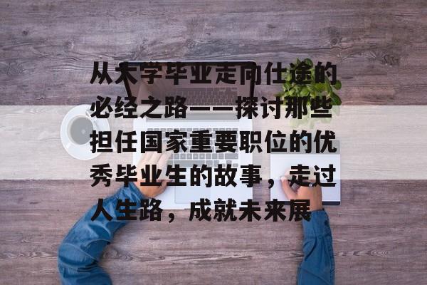 从大学毕业走向仕途的必经之路——探讨那些担任国家重要职位的优秀毕业生的故事,走过人生路,成就未来展 从大学毕业走向仕途的必经之路——探讨那些担任国家重要职位的优秀毕业生的故事,走过人生路,成就未来展