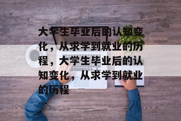 大学生毕业后的认知变化,从求学到就业的历程,大学生毕业后的认知变化,从求学到就业的历程 大学生毕业后的认知变化,从求学到就业的历程,大学生毕业后的认知变化,从求学到就业的历程