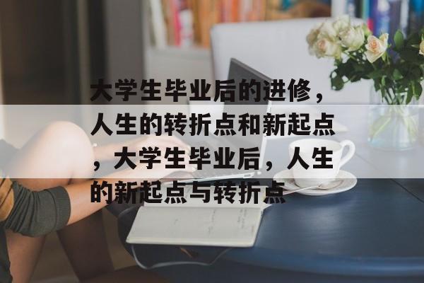 大学生毕业后的进修，人生的转折点和新起点，大学生毕业后，人生的新起点与转折点