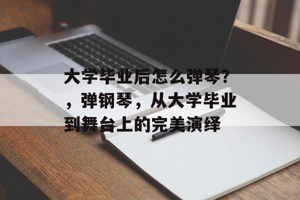 大学毕业后怎么弹琴?,弹钢琴,从大学毕业到舞台上的完美演绎 大学毕业后怎么弹琴?,弹钢琴,从大学毕业到舞台上的完美演绎