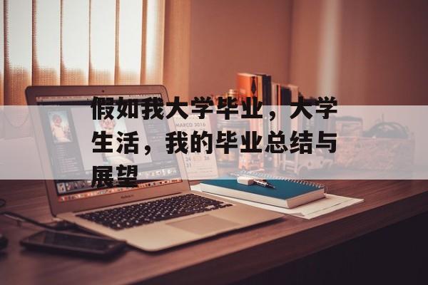 假如我大学毕业，大学生活，我的毕业总结与展望