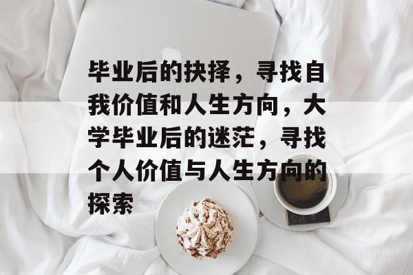 毕业后的抉择，寻找自我价值和人生方向，大学毕业后的迷茫，寻找个人价值与人生方向的探索