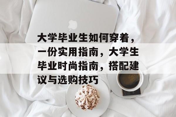 大学毕业生如何穿着，一份实用指南，大学生毕业时尚指南，搭配建议与选购技巧