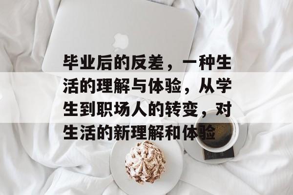 毕业后的反差，一种生活的理解与体验，从学生到职场人的转变，对生活的新理解和体验