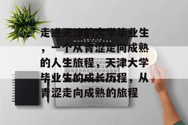 走进天津的大学毕业生，一个从青涩走向成熟的人生旅程，天津大学毕业生的成长历程，从青涩走向成熟的旅程