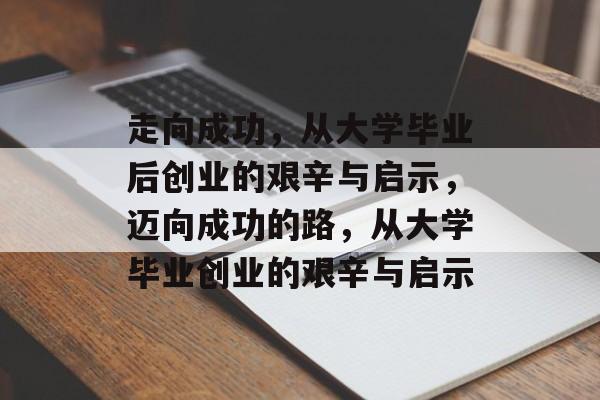 走向成功，从大学毕业后创业的艰辛与启示，迈向成功的路，从大学毕业创业的艰辛与启示