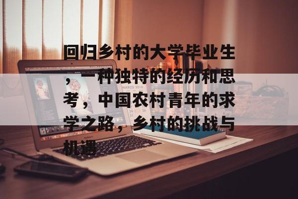 回归乡村的大学毕业生，一种独特的经历和思考，中国农村青年的求学之路，乡村的挑战与机遇