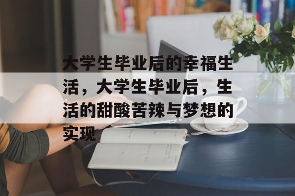 大学生毕业后的幸福生活，大学生毕业后，生活的甜酸苦辣与梦想的实现