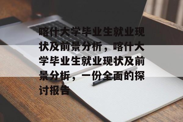 喀什大学毕业生就业现状及前景分析,喀什大学毕业生就业现状及前景分析,一份全面的探讨报告 喀什大学毕业生就业现状及前景分析,喀什大学毕业生就业现状及前景分析,一份全面的探讨报告