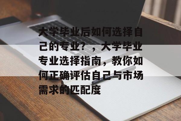 大学毕业后如何选择自己的专业？，大学毕业专业选择指南，教你如何正确评估自己与市场需求的匹配度