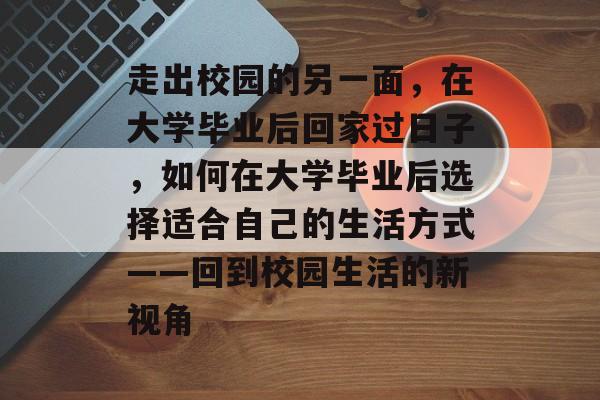 走出校园的另一面，在大学毕业后回家过日子，如何在大学毕业后选择适合自己的生活方式——回到校园生活的新视角