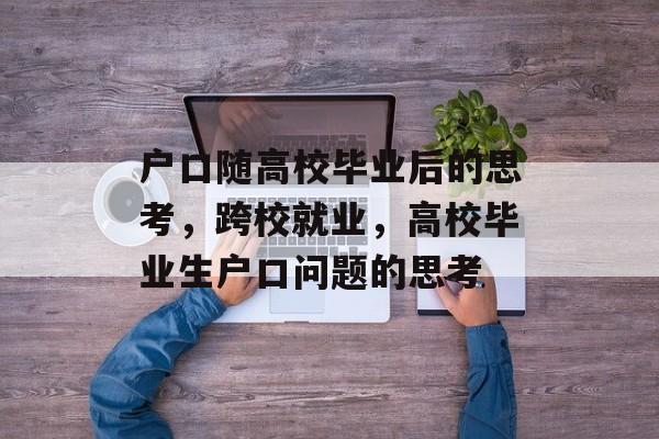 户口随高校毕业后的思考,跨校就业,高校毕业生户口问题的思考 户口随高校毕业后的思考,跨校就业,高校毕业生户口问题的思考