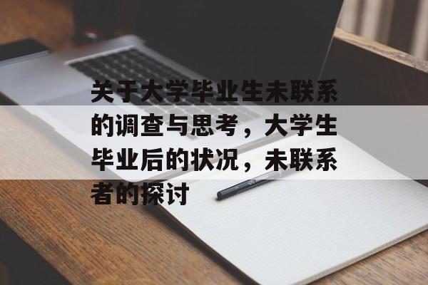 关于大学毕业生未联系的调查与思考,大学生毕业后的状况,未联系者的探讨 关于大学毕业生未联系的调查与思考,大学生毕业后的状况,未联系者的探讨
