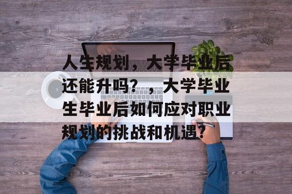 人生规划,大学毕业后还能升吗?,大学毕业生毕业后如何应对职业规划的挑战和机遇? 人生规划,大学毕业后还能升吗?,大学毕业生毕业后如何应对职业规划的挑战和机遇?