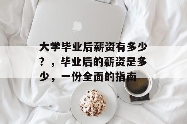 大学毕业后薪资有多少?,毕业后的薪资是多少,一份全面的指南 大学毕业后薪资有多少?,毕业后的薪资是多少,一份全面的指南