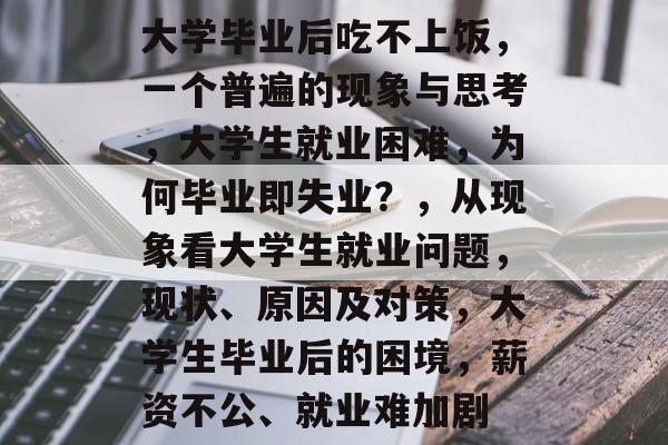 大学毕业后吃不上饭，一个普遍的现象与思考，大学生就业困难，为何毕业即失业？，从现象看大学生就业问题，现状、原因及对策，大学生毕业后的困境，薪资不公、就业难加剧