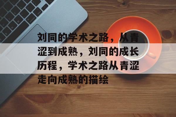 刘同的学术之路,从青涩到成熟,刘同的成长历程,学术之路从青涩走向成熟的描绘 刘同的学术之路,从青涩到成熟,刘同的成长历程,学术之路从青涩走向成熟的描绘