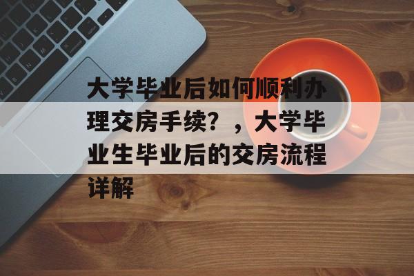 大学毕业后如何顺利办理交房手续？，大学毕业生毕业后的交房流程详解